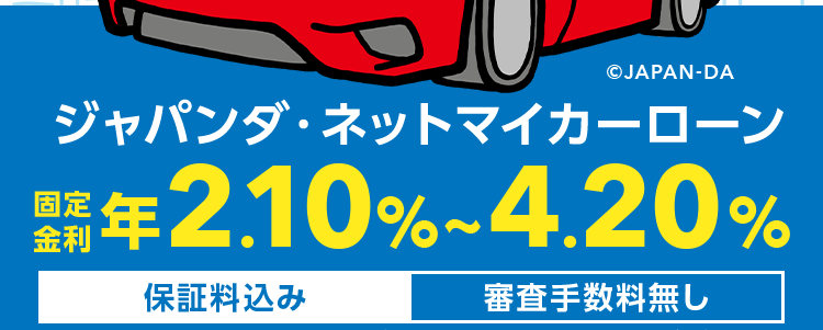 かんたん3ステップ
WEBで完結するから
来店は一切不要
©JAPAN-DA
ジャパンダ・ネットマイカーローン
固定
年 2.10%~4.20%
保証料込み
金利は、審査結果に応じて上記金利の範囲内で決定し、審査結果連絡時に個別にご案内します。
審査手数料無し
新規口座
日本全国
安心の
開設不要
どこでも対応
固定金利