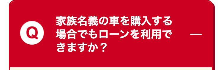 家族名義の車を購入する場合でもローンを利用で
きますか?