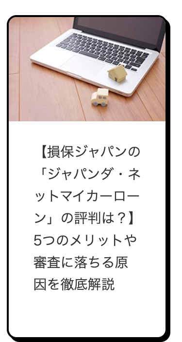 【損保ジャパンの
「ジャパンダ・ネ
ットマイカーロー
ン」 の評判は?】
5つのメリットや
審査に落ちる原
因を徹底解説