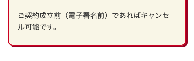 ご契約成立前(電子署名前)であればキャンセ
ル可能です。