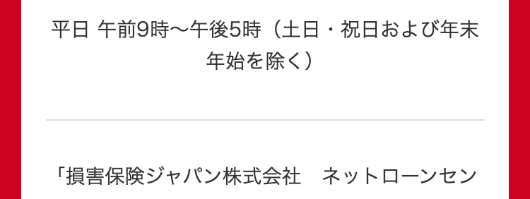 平日 午前9時~午後5時(土日・祝日および年末
年始を除く)
「損害保険ジャパン株式会社 ネットローンセン